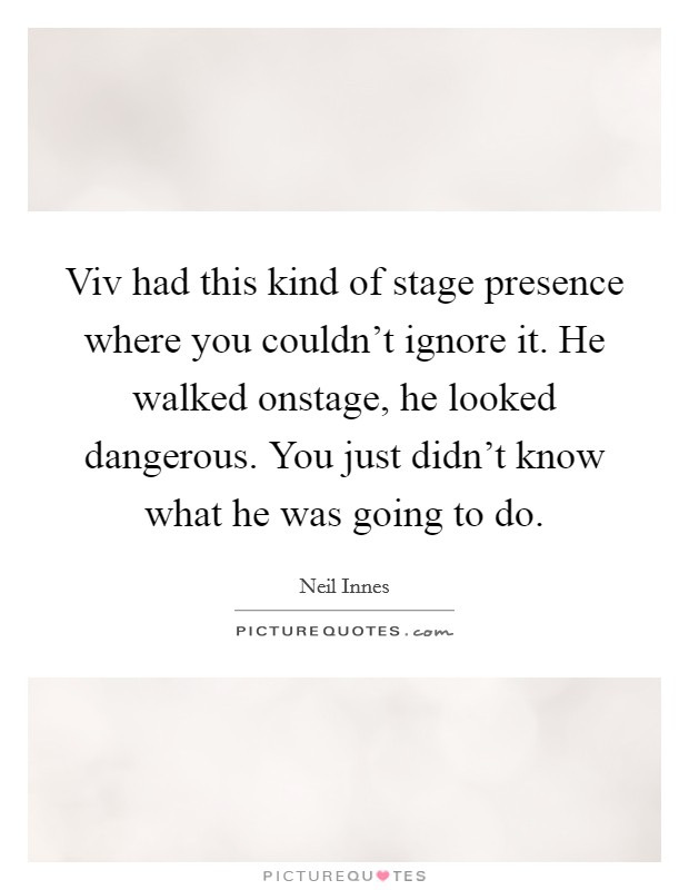 Viv had this kind of stage presence where you couldn't ignore it. He walked onstage, he looked dangerous. You just didn't know what he was going to do Picture Quote #1