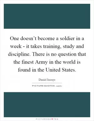 One doesn’t become a soldier in a week - it takes training, study and discipline. There is no question that the finest Army in the world is found in the United States Picture Quote #1