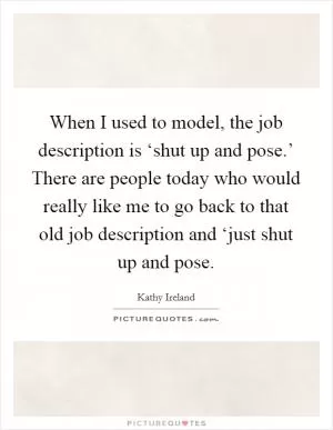 When I used to model, the job description is ‘shut up and pose.’ There are people today who would really like me to go back to that old job description and ‘just shut up and pose Picture Quote #1