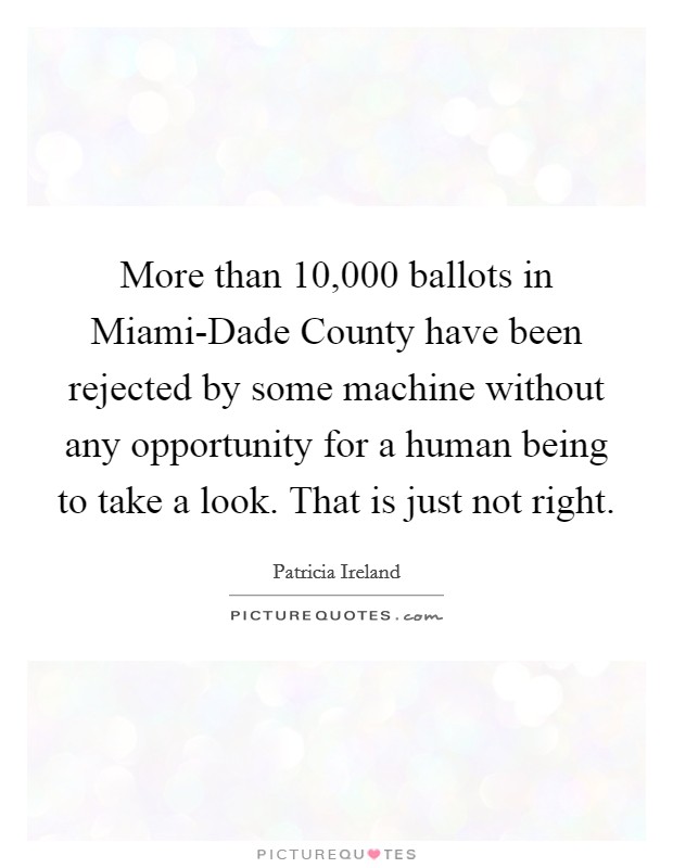 More than 10,000 ballots in Miami-Dade County have been rejected by some machine without any opportunity for a human being to take a look. That is just not right Picture Quote #1