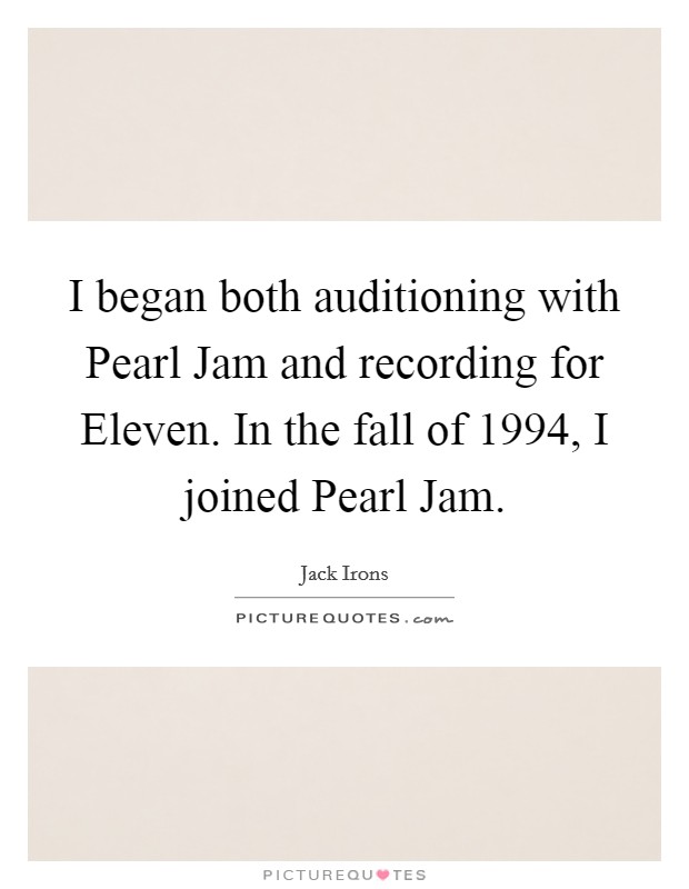 I began both auditioning with Pearl Jam and recording for Eleven. In the fall of 1994, I joined Pearl Jam Picture Quote #1