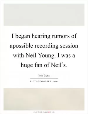 I began hearing rumors of apossible recording session with Neil Young. I was a huge fan of Neil’s Picture Quote #1