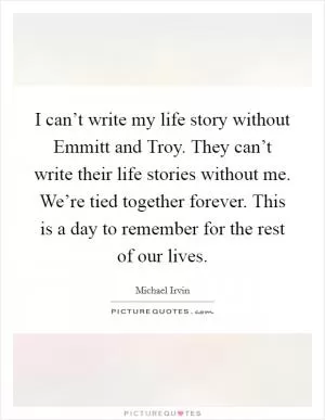 I can’t write my life story without Emmitt and Troy. They can’t write their life stories without me. We’re tied together forever. This is a day to remember for the rest of our lives Picture Quote #1