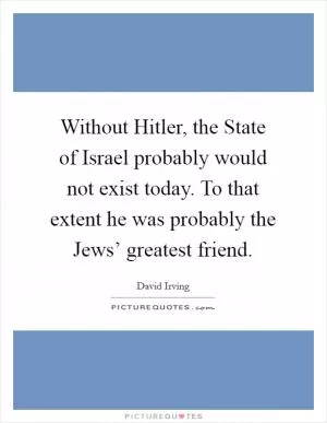Without Hitler, the State of Israel probably would not exist today. To that extent he was probably the Jews’ greatest friend Picture Quote #1