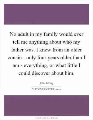 No adult in my family would ever tell me anything about who my father was. I knew from an older cousin - only four years older than I am - everything, or what little I could discover about him Picture Quote #1