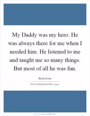 My Daddy was my hero. He was always there for me when I needed him. He listened to me and taught me so many things. But most of all he was fun Picture Quote #1