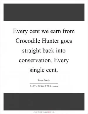 Every cent we earn from Crocodile Hunter goes straight back into conservation. Every single cent Picture Quote #1