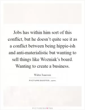 Jobs has within him sort of this conflict, but he doesn’t quite see it as a conflict between being hippie-ish and anti-materialistic but wanting to sell things like Wozniak’s board. Wanting to create a business Picture Quote #1