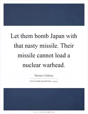 Let them bomb Japan with that nasty missile. Their missile cannot load a nuclear warhead Picture Quote #1