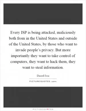 Every ISP is being attacked, maliciously both from in the United States and outside of the United States, by those who want to invade people’s privacy. But more importantly they want to take control of computers, they want to hack them, they want to steal information Picture Quote #1