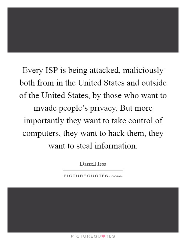 Every ISP is being attacked, maliciously both from in the United States and outside of the United States, by those who want to invade people's privacy. But more importantly they want to take control of computers, they want to hack them, they want to steal information Picture Quote #1
