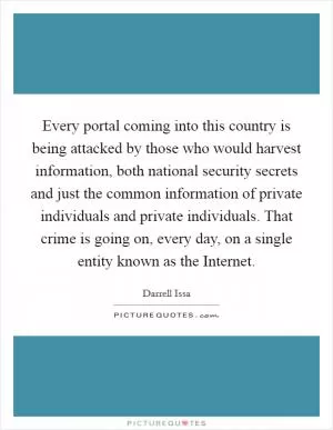 Every portal coming into this country is being attacked by those who would harvest information, both national security secrets and just the common information of private individuals and private individuals. That crime is going on, every day, on a single entity known as the Internet Picture Quote #1