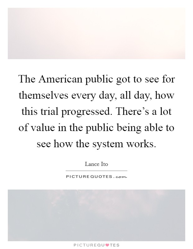 The American public got to see for themselves every day, all day, how this trial progressed. There's a lot of value in the public being able to see how the system works Picture Quote #1