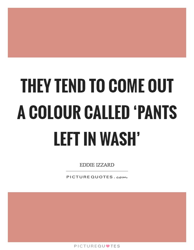 They tend to come out a colour called ‘Pants left in wash' Picture Quote #1