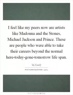 I feel like my peers now are artists like Madonna and the Stones, Michael Jackson and Prince. These are people who were able to take their careers beyond the normal here-today-gone-tomorrow life span Picture Quote #1