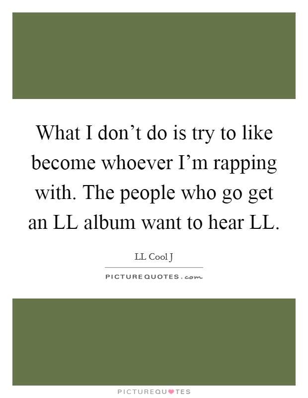 What I don't do is try to like become whoever I'm rapping with. The people who go get an LL album want to hear LL Picture Quote #1