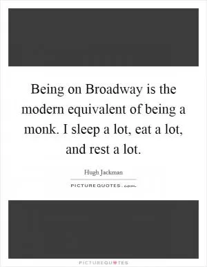 Being on Broadway is the modern equivalent of being a monk. I sleep a lot, eat a lot, and rest a lot Picture Quote #1