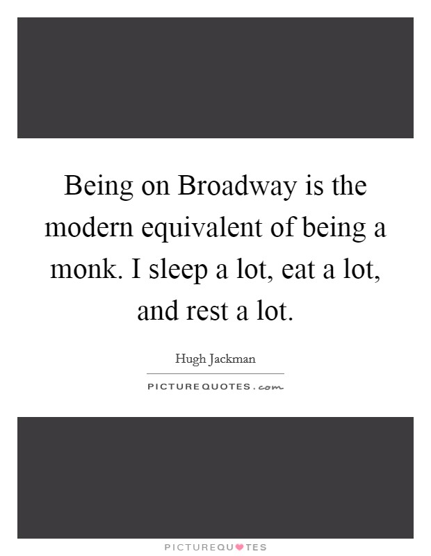 Being on Broadway is the modern equivalent of being a monk. I sleep a lot, eat a lot, and rest a lot Picture Quote #1