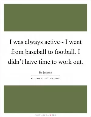 I was always active - I went from baseball to football. I didn’t have time to work out Picture Quote #1