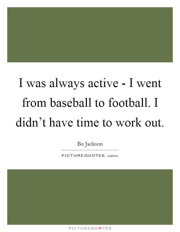 I was always active - I went from baseball to football. I didn't have time to work out Picture Quote #1