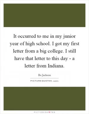 It occurred to me in my junior year of high school. I got my first letter from a big college. I still have that letter to this day - a letter from Indiana Picture Quote #1