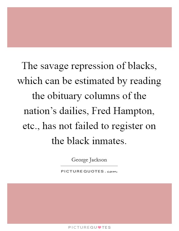 The savage repression of blacks, which can be estimated by reading the obituary columns of the nation's dailies, Fred Hampton, etc., has not failed to register on the black inmates Picture Quote #1