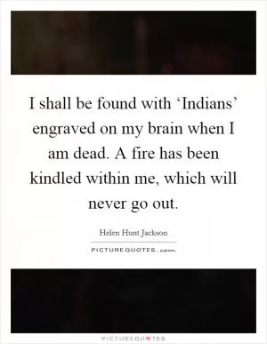 I shall be found with ‘Indians’ engraved on my brain when I am dead. A fire has been kindled within me, which will never go out Picture Quote #1