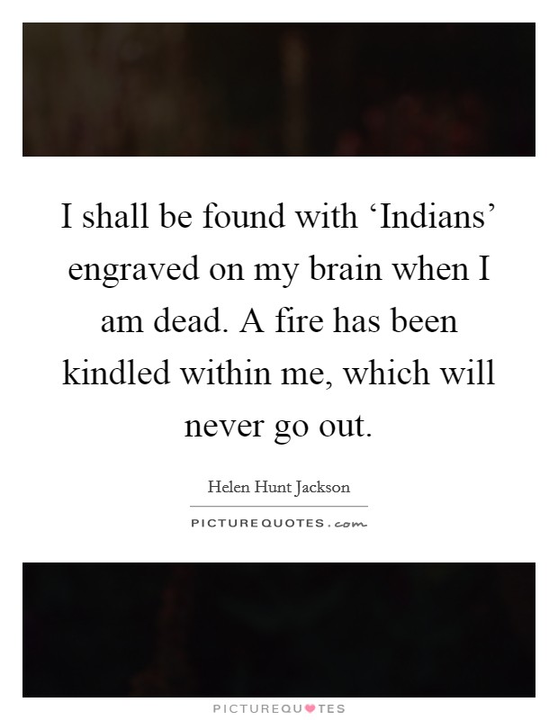 I shall be found with ‘Indians' engraved on my brain when I am dead. A fire has been kindled within me, which will never go out Picture Quote #1