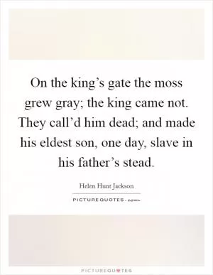 On the king’s gate the moss grew gray; the king came not. They call’d him dead; and made his eldest son, one day, slave in his father’s stead Picture Quote #1