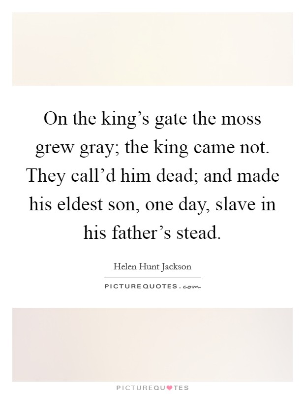 On the king's gate the moss grew gray; the king came not. They call'd him dead; and made his eldest son, one day, slave in his father's stead Picture Quote #1