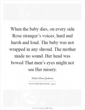 When the baby dies, on every side Rose stranger’s voices, hard and harsh and loud. The baby was not wrapped in any shroud. The mother made no sound. Her head was bowed That men’s eyes might not see Her misery Picture Quote #1