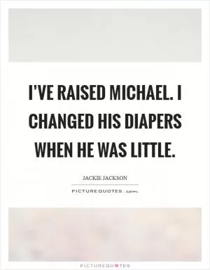 I’ve raised Michael. I changed his diapers when he was little Picture Quote #1