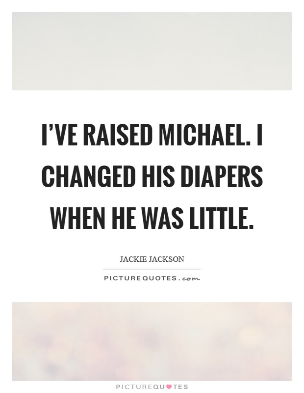I've raised Michael. I changed his diapers when he was little Picture Quote #1
