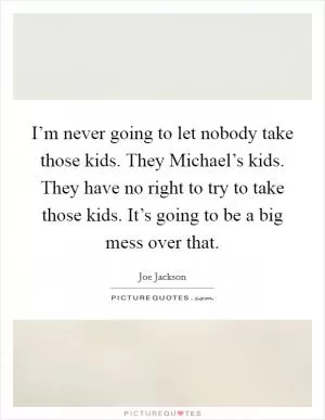 I’m never going to let nobody take those kids. They Michael’s kids. They have no right to try to take those kids. It’s going to be a big mess over that Picture Quote #1