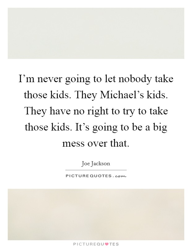 I'm never going to let nobody take those kids. They Michael's kids. They have no right to try to take those kids. It's going to be a big mess over that Picture Quote #1