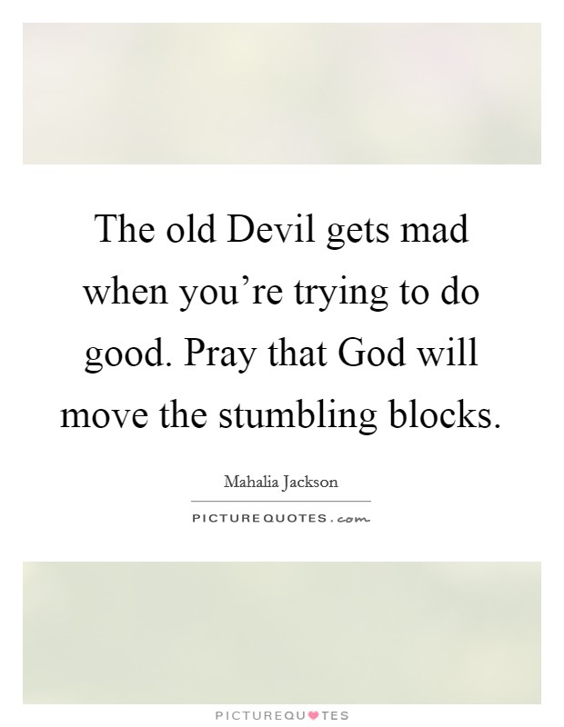 The old Devil gets mad when you're trying to do good. Pray that God will move the stumbling blocks Picture Quote #1