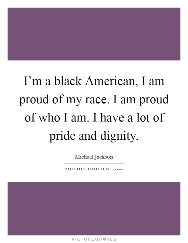 I'm a black American, I am proud of my race. I am proud of who I am. I have a lot of pride and dignity Picture Quote #1