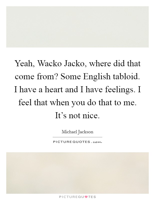 Yeah, Wacko Jacko, where did that come from? Some English tabloid. I have a heart and I have feelings. I feel that when you do that to me. It's not nice Picture Quote #1
