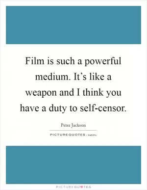 Film is such a powerful medium. It’s like a weapon and I think you have a duty to self-censor Picture Quote #1