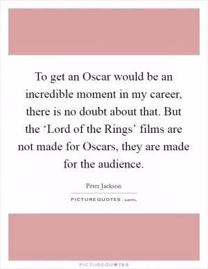 To get an Oscar would be an incredible moment in my career, there is no doubt about that. But the ‘Lord of the Rings’ films are not made for Oscars, they are made for the audience Picture Quote #1