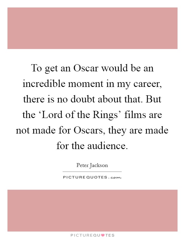 To get an Oscar would be an incredible moment in my career, there is no doubt about that. But the ‘Lord of the Rings' films are not made for Oscars, they are made for the audience Picture Quote #1