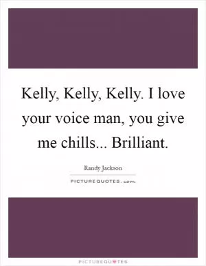 Kelly, Kelly, Kelly. I love your voice man, you give me chills... Brilliant Picture Quote #1