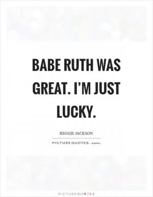 Babe Ruth was great. I’m just lucky Picture Quote #1