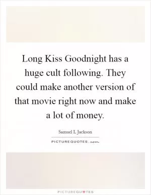Long Kiss Goodnight has a huge cult following. They could make another version of that movie right now and make a lot of money Picture Quote #1