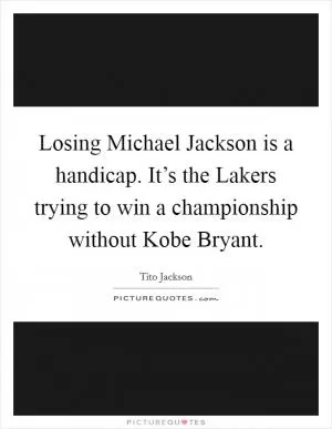 Losing Michael Jackson is a handicap. It’s the Lakers trying to win a championship without Kobe Bryant Picture Quote #1