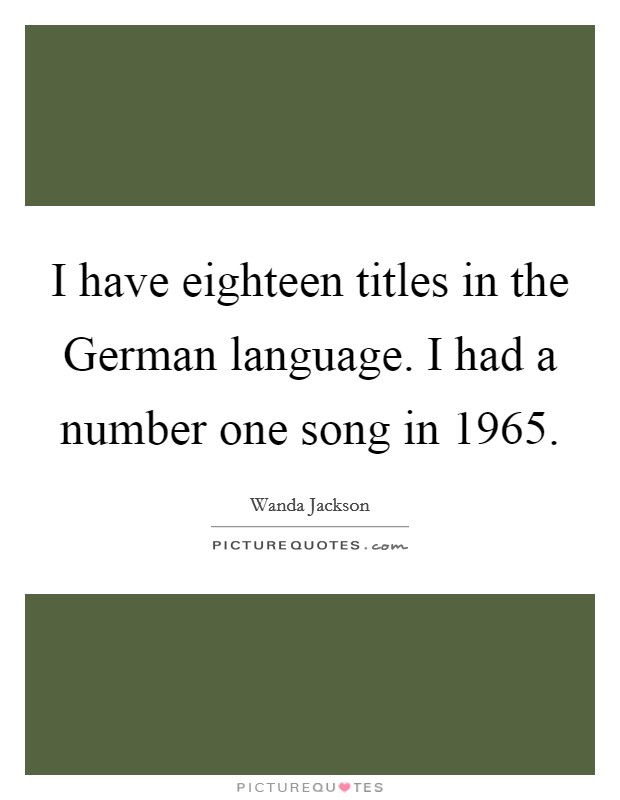 I have eighteen titles in the German language. I had a number one song in 1965 Picture Quote #1