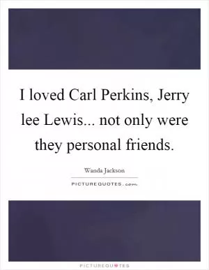 I loved Carl Perkins, Jerry lee Lewis... not only were they personal friends Picture Quote #1