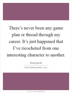 There’s never been any game plan or thread through my career. It’s just happened that I’ve ricocheted from one interesting character to another Picture Quote #1