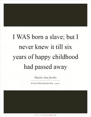 I WAS born a slave; but I never knew it till six years of happy childhood had passed away Picture Quote #1