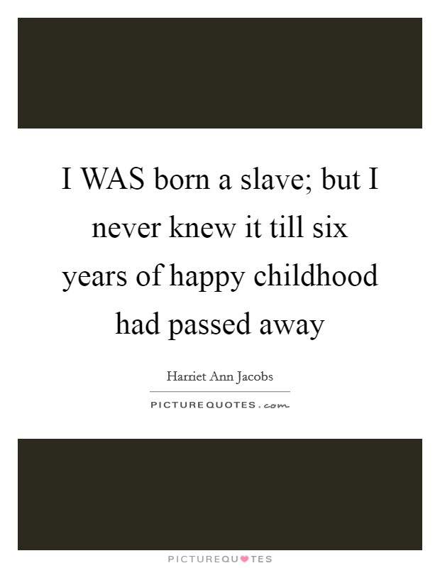 I WAS born a slave; but I never knew it till six years of happy childhood had passed away Picture Quote #1